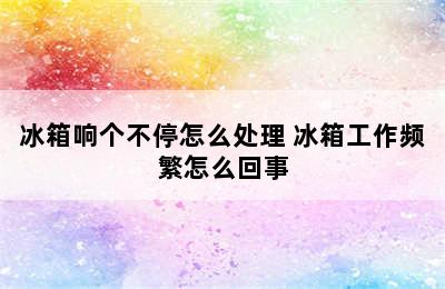 冰箱响个不停怎么处理 冰箱工作频繁怎么回事